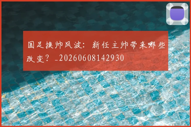国足换帅风波:新任主帅带来哪些改变?_20260608142930