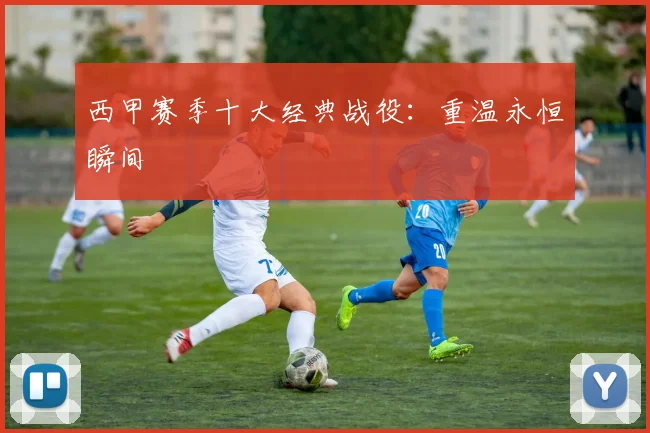 西甲赛季十大经典战役：重温永恒瞬间