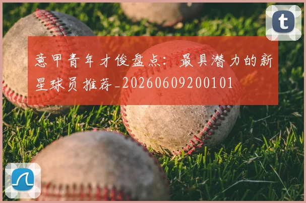 意甲青年才俊盘点:最具潜力的新星球员推荐_20260609200101