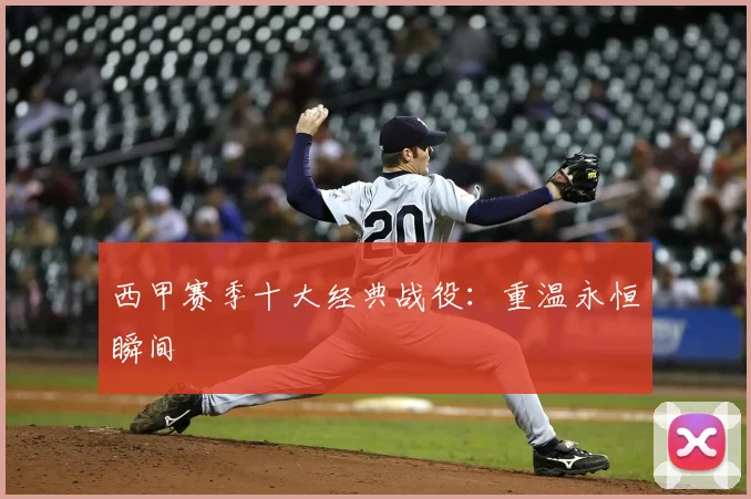 西甲赛季十大经典战役:重温永恒瞬间