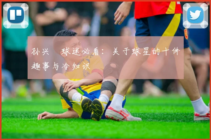 孙兴慜球迷必看：关于球星的十件趣事与冷知识