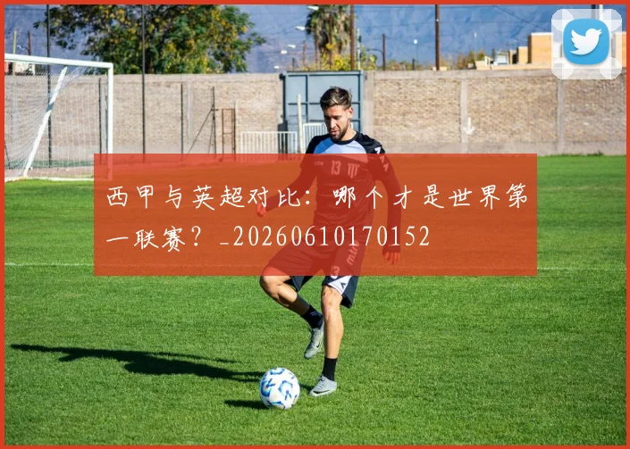 西甲与英超对比:哪个才是世界第一联赛?_20260610170152