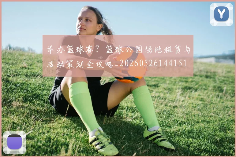 举办篮球赛？篮球公园场地租赁与活动策划全攻略_20260526144151