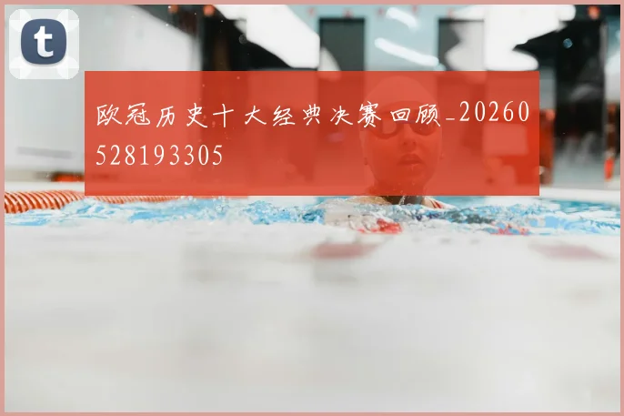 欧冠历史十大经典决赛回顾_20260528193305