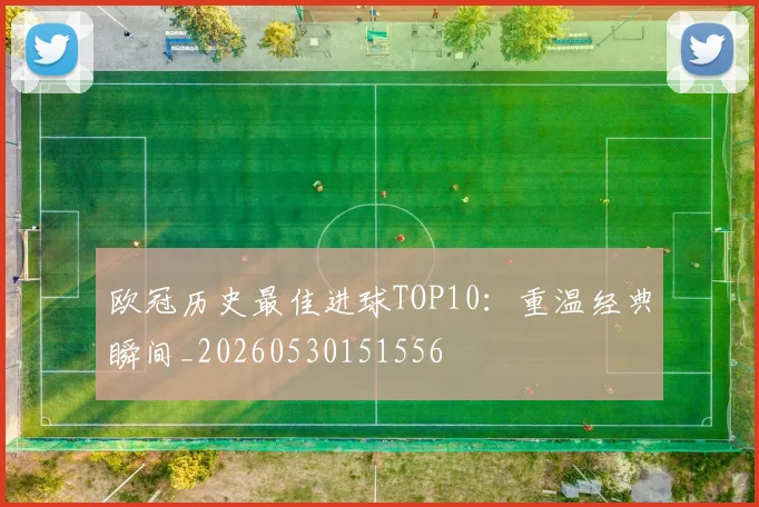 欧冠历史最佳进球TOP10：重温经典瞬间_20260530151556