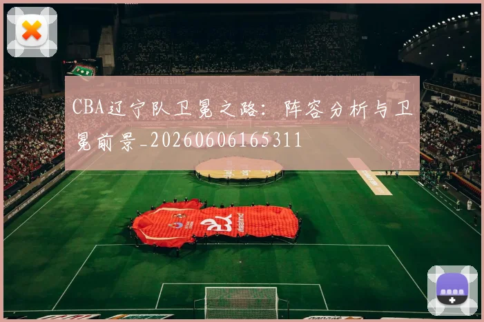 CBA辽宁队卫冕之路：阵容分析与卫冕前景_20260606165311