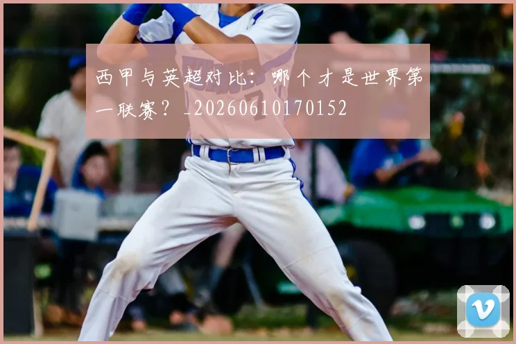 西甲与英超对比：哪个才是世界第一联赛？_20260610170152