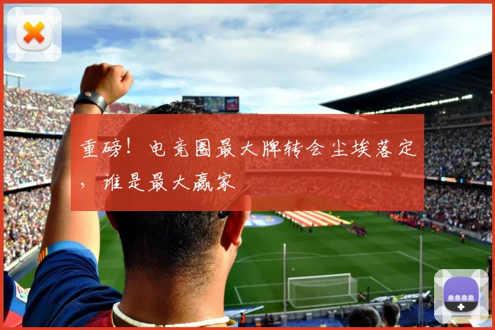 重磅！电竞圈最大牌转会尘埃落定，谁是最大赢家