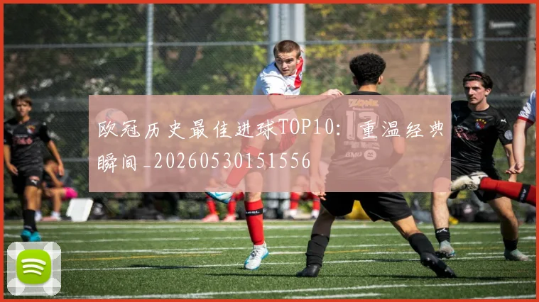欧冠历史最佳进球TOP10:重温经典瞬间_20260530151556