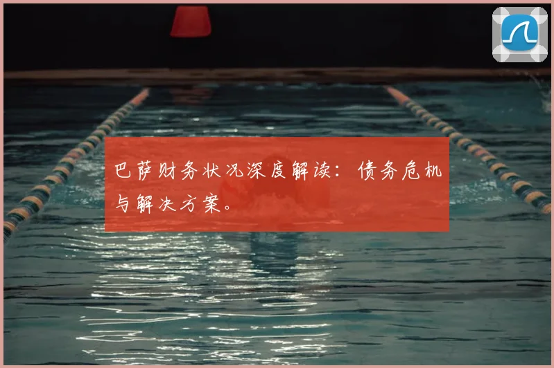 巴萨财务状况深度解读:债务危机与解决方案。