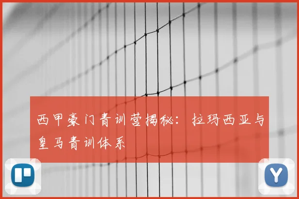 西甲豪门青训营揭秘：拉玛西亚与皇马青训体系