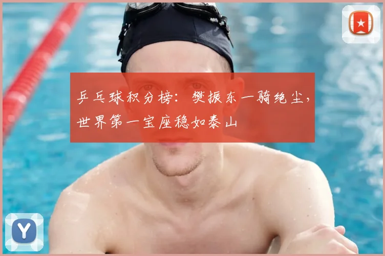 乒乓球积分榜:樊振东一骑绝尘,世界第一宝座稳如泰山