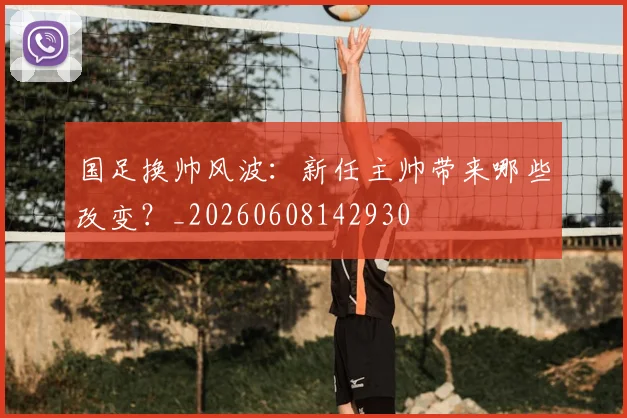 国足换帅风波:新任主帅带来哪些改变?_20260608142930
