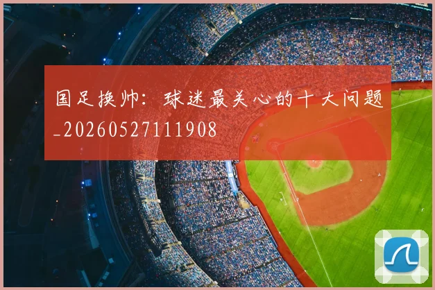 国足换帅:球迷最关心的十大问题_20260527111908